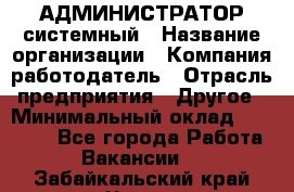 АДМИНИСТРАТОР системный › Название организации ­ Компания-работодатель › Отрасль предприятия ­ Другое › Минимальный оклад ­ 25 000 - Все города Работа » Вакансии   . Забайкальский край,Чита г.